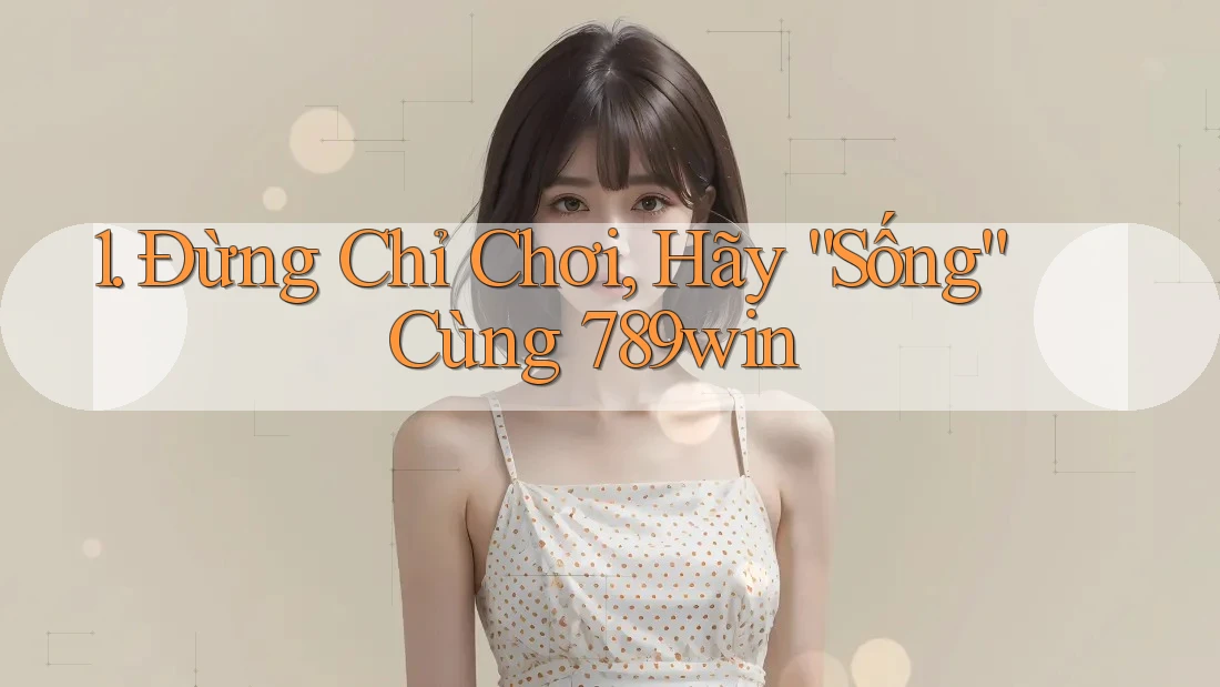 1. Đừng Chỉ Chơi, Hãy “Sống” Cùng 789win