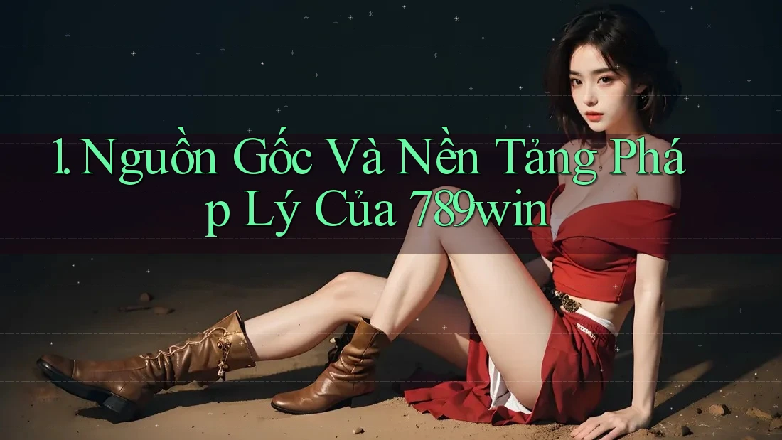 1. Nguồn Gốc Và Nền Tảng Pháp Lý Của 789win