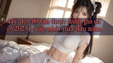 4 lý do 789win được đánh giá cao (2025)   cập nhật nửa đầu năm