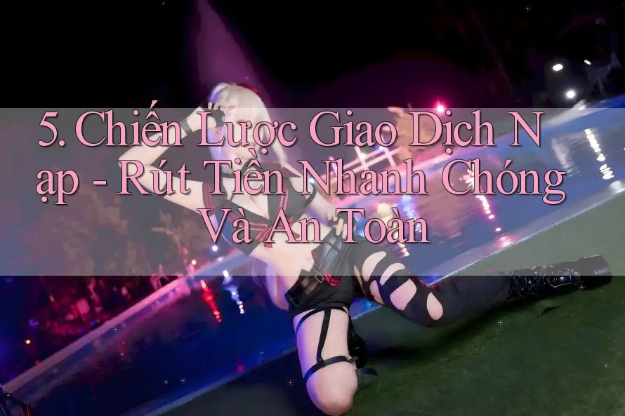 5. Chiến Lược Giao Dịch Nạp - Rút Tiền Nhanh Chóng Và An Toàn