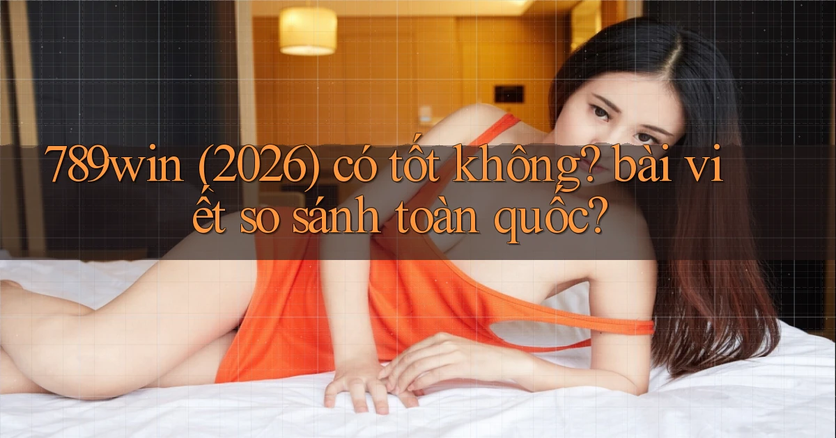789win (2026) có tốt không bài viết so sánh toàn quốc