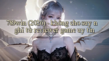 789win (2026)   không cho suy nghĩ từ reviewer game uy tín