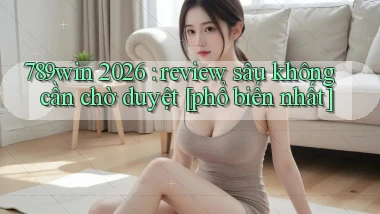 789win 2026 review sâu không cần chờ duyệt [phổ biến nhất]