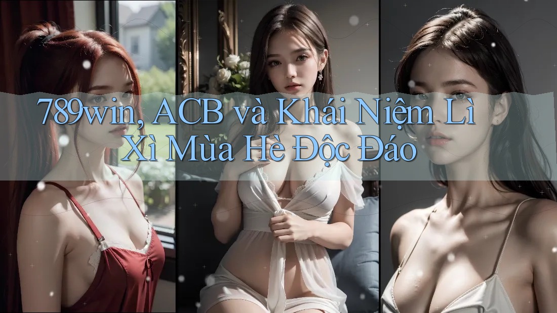789win, ACB và Khái Niệm Lì Xì Mùa Hè Độc Đáo