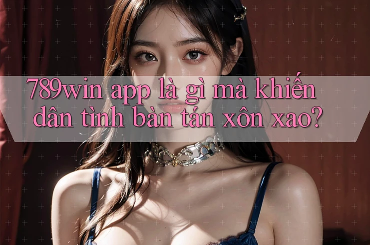 789win app là gì mà khiến dân tình bàn tán xôn xao?