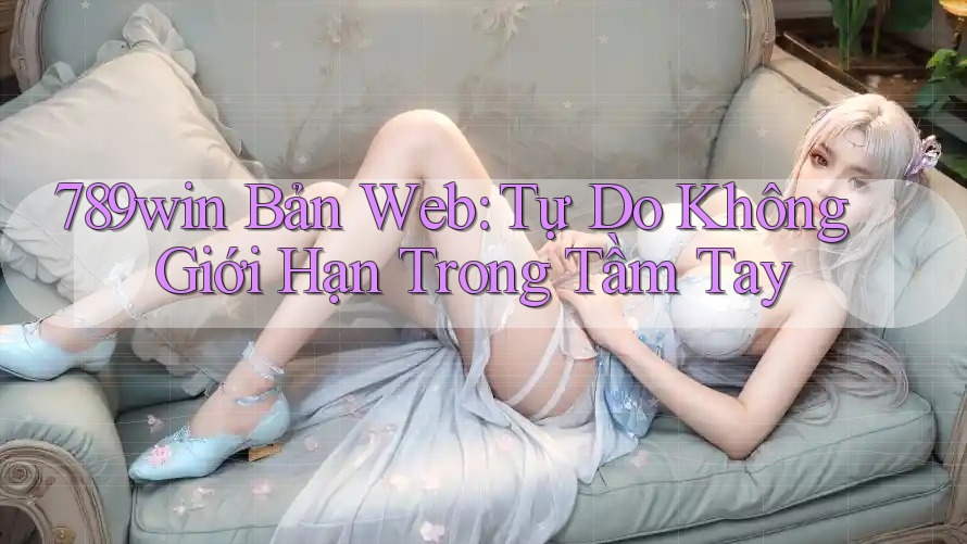 789win Bản Web: Tự Do Không Giới Hạn Trong Tầm Tay