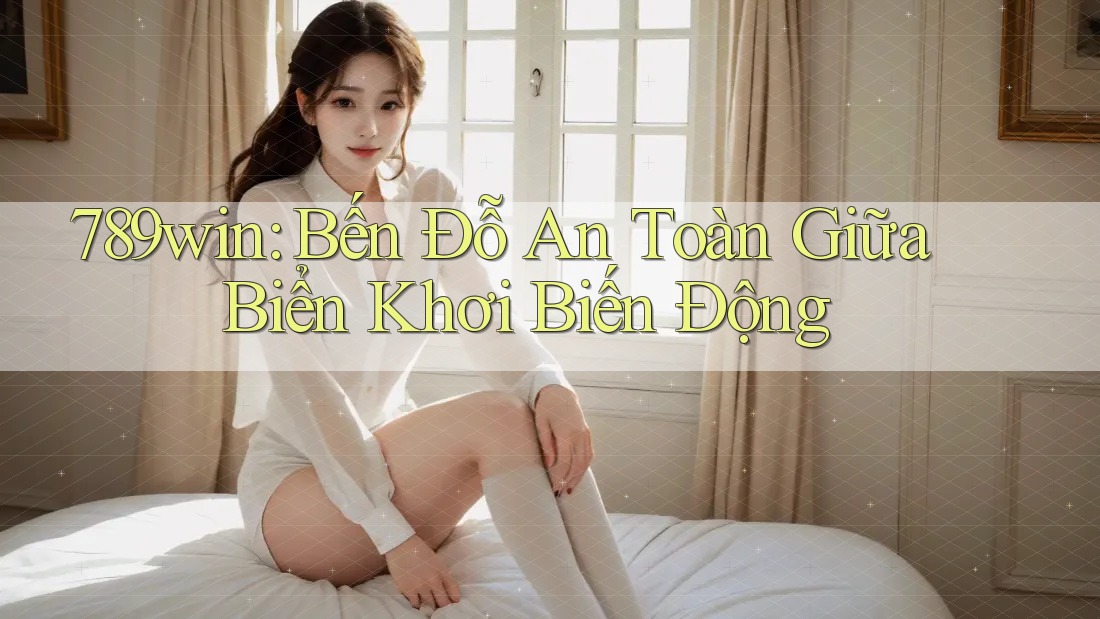 789win: Bến Đỗ An Toàn Giữa Biển Khơi Biến Động