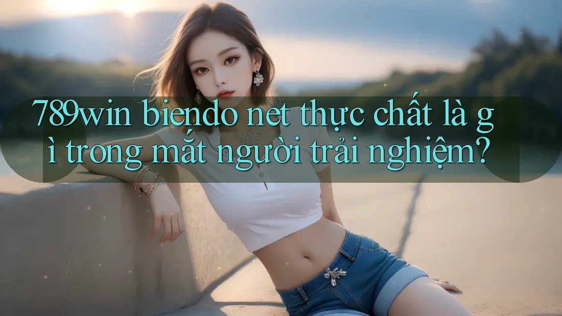 789win biendo net thực chất là gì trong mắt người trải nghiệm?