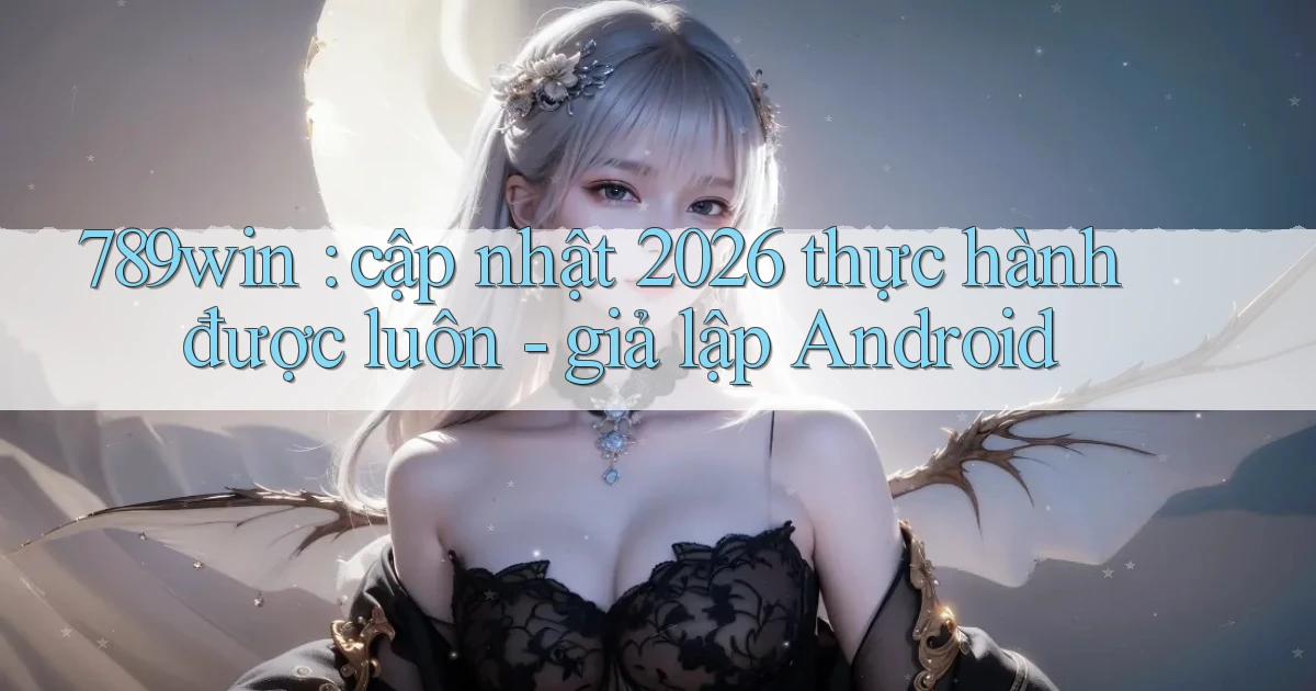 789win cập nhật 2026 thực hành được luôn   giả lập Android