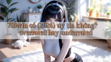 789win có (2026) uy tín không overrated hay underrated
