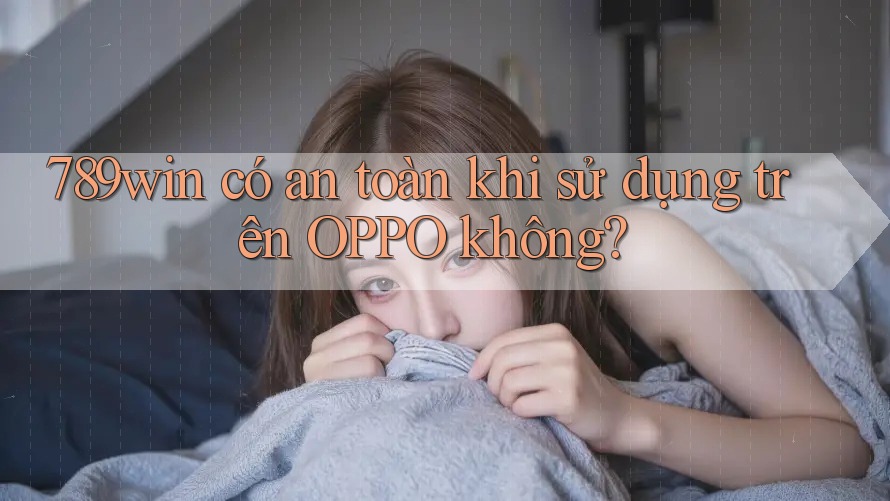 789win có an toàn khi sử dụng trên OPPO không?