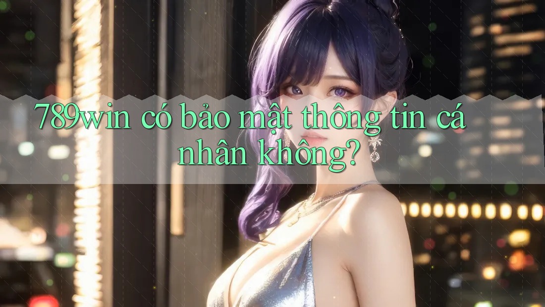 789win có bảo mật thông tin cá nhân không?