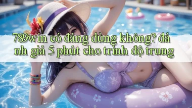 789win có đáng dùng không đánh giá 5 phút cho trình độ trung