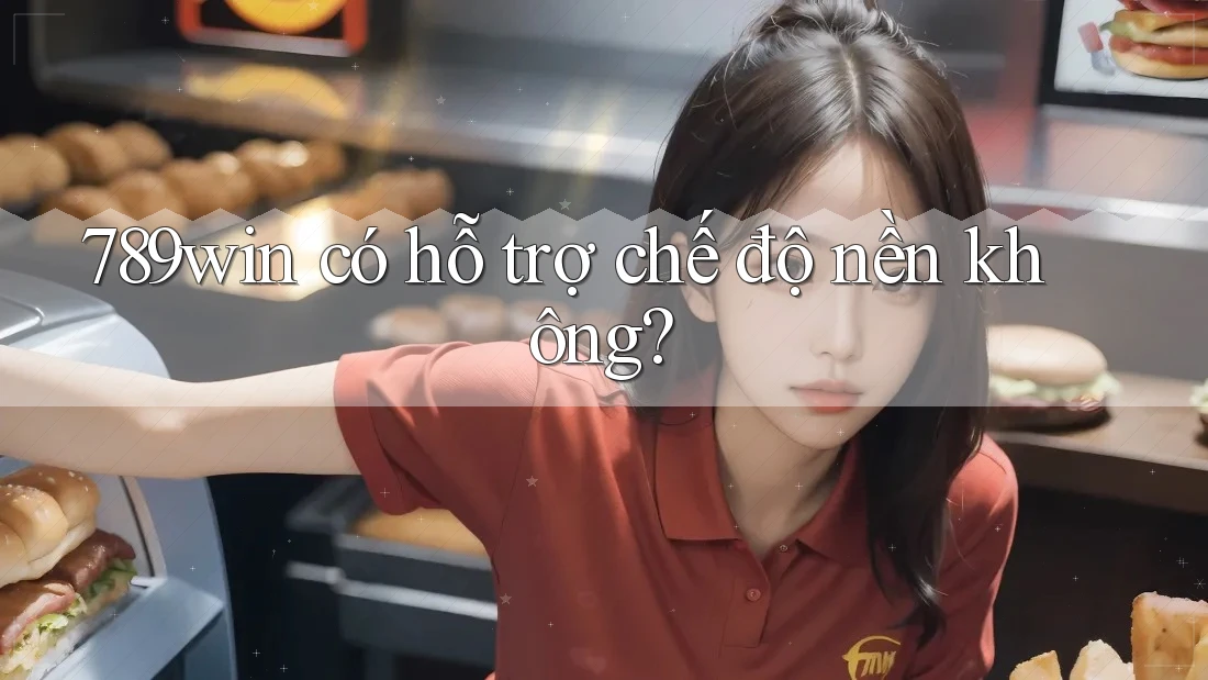 789win có hỗ trợ chế độ nền không?