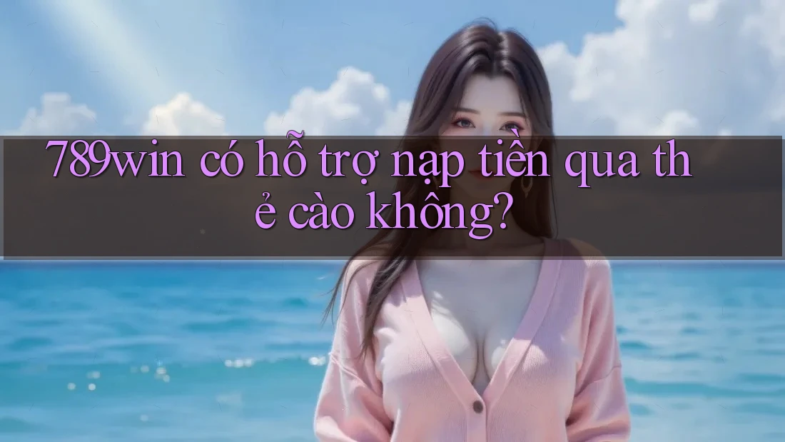 789win có hỗ trợ nạp tiền qua thẻ cào không?