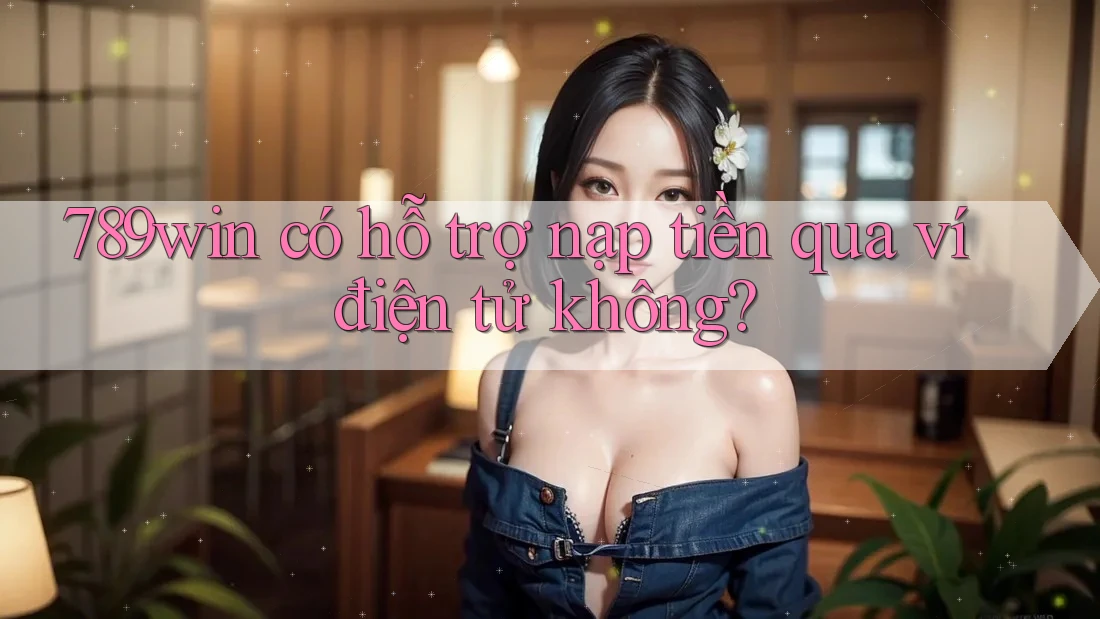 789win có hỗ trợ nạp tiền qua ví điện tử không?