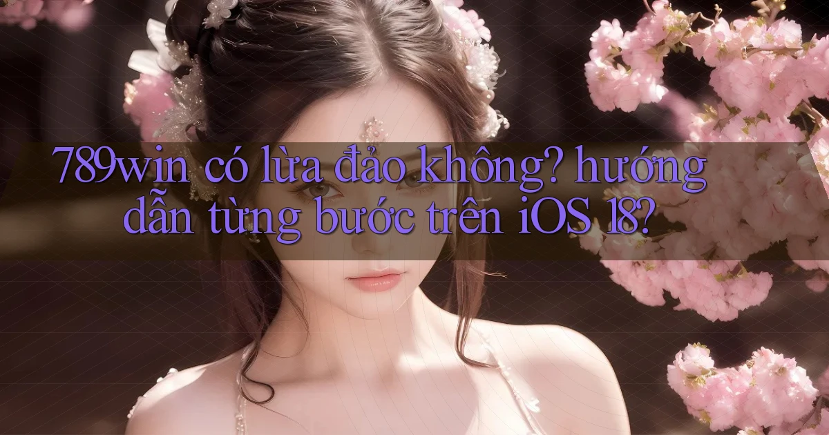 789win có lừa đảo không hướng dẫn từng bước trên iOS 18