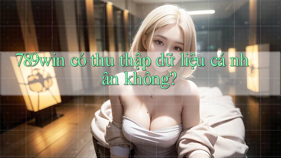 789win có thu thập dữ liệu cá nhân không?