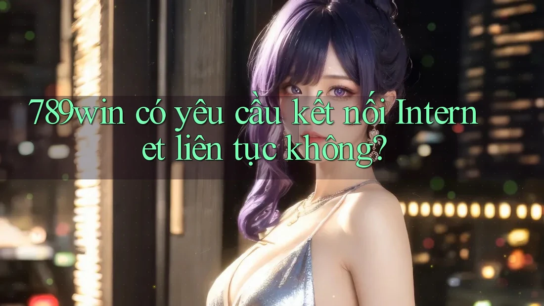 789win có yêu cầu kết nối Internet liên tục không?
