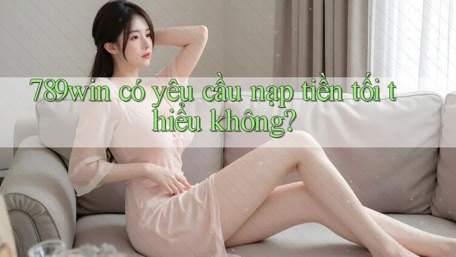 789win có yêu cầu nạp tiền tối thiểu không?