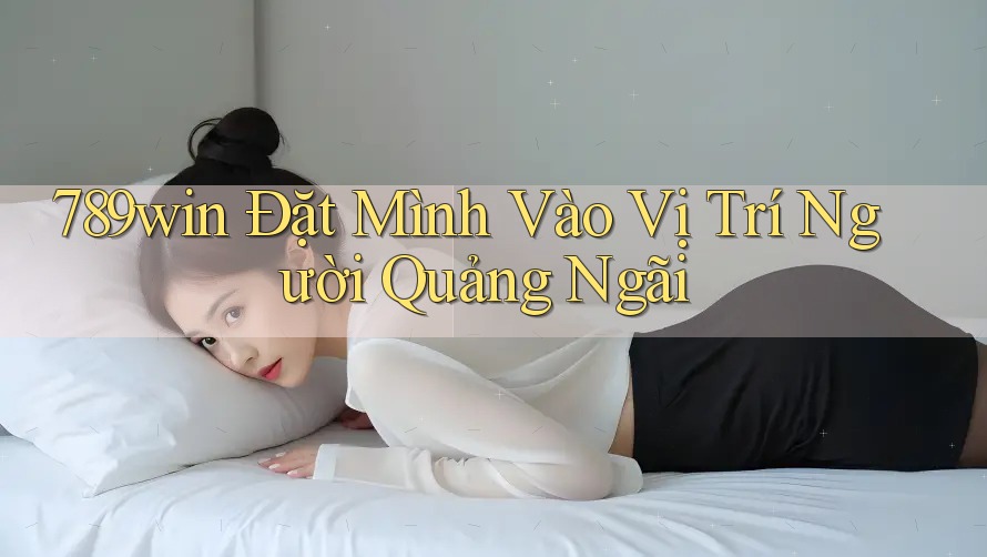 789win Đặt Mình Vào Vị Trí Người Quảng Ngãi