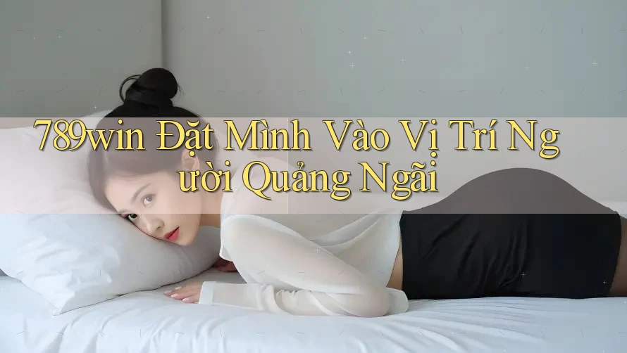 789win Đặt Mình Vào Vị Trí Người Quảng Ngãi