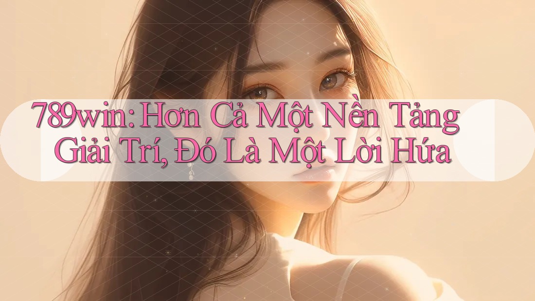 789win: Hơn Cả Một Nền Tảng Giải Trí, Đó Là Một Lời Hứa