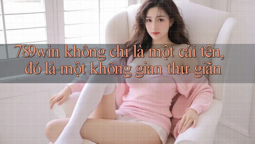 789win không chỉ là một cái tên, đó là một không gian thư giãn