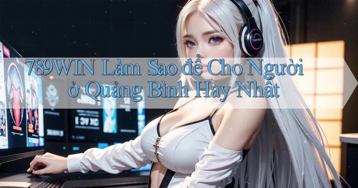 789win làm sao để cho người ở Quảng Bình hay nhất