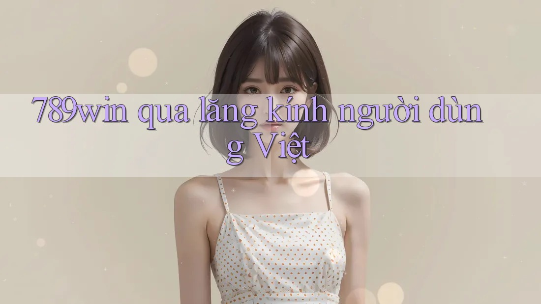 789win qua lăng kính người dùng Việt