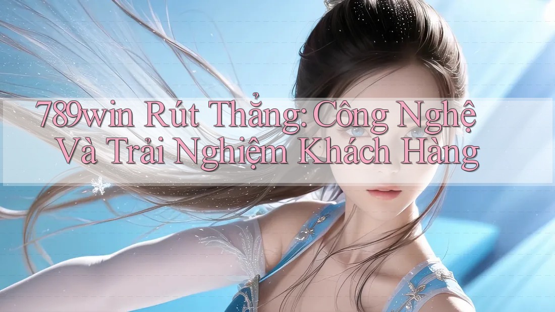 789win Rút Thẳng: Công Nghệ Và Trải Nghiệm Khách Hàng