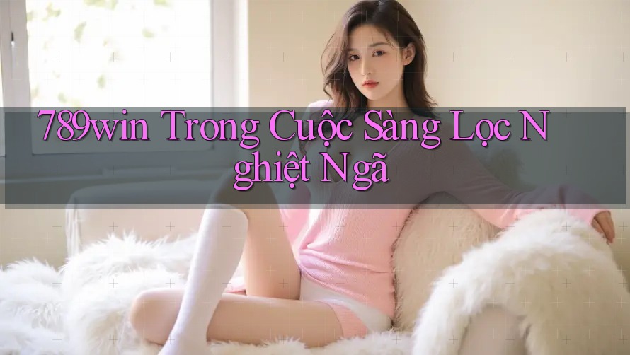 789win Trong Cuộc Sàng Lọc Nghiệt Ngã