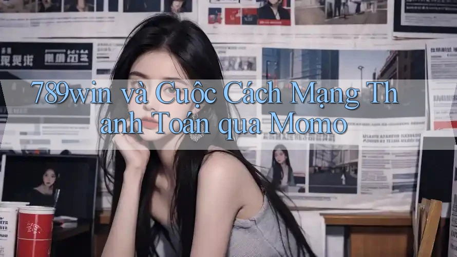 789win và Cuộc Cách Mạng Thanh Toán qua Momo