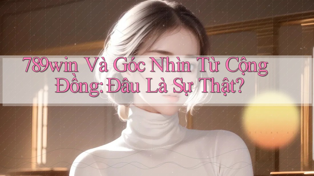 789win Và Góc Nhìn Từ Cộng Đồng: Đâu Là Sự Thật?