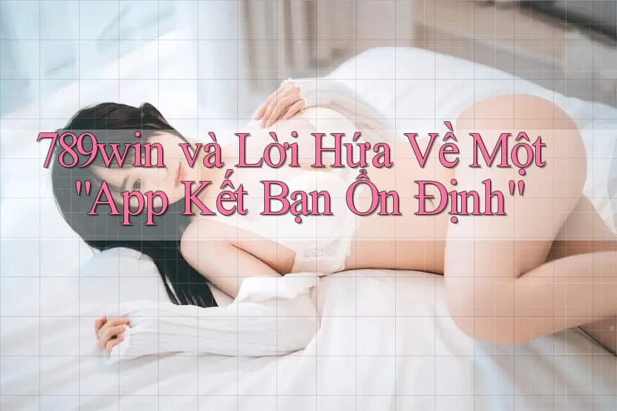 789win và Lời Hứa Về Một “App Kết Bạn Ổn Định”
