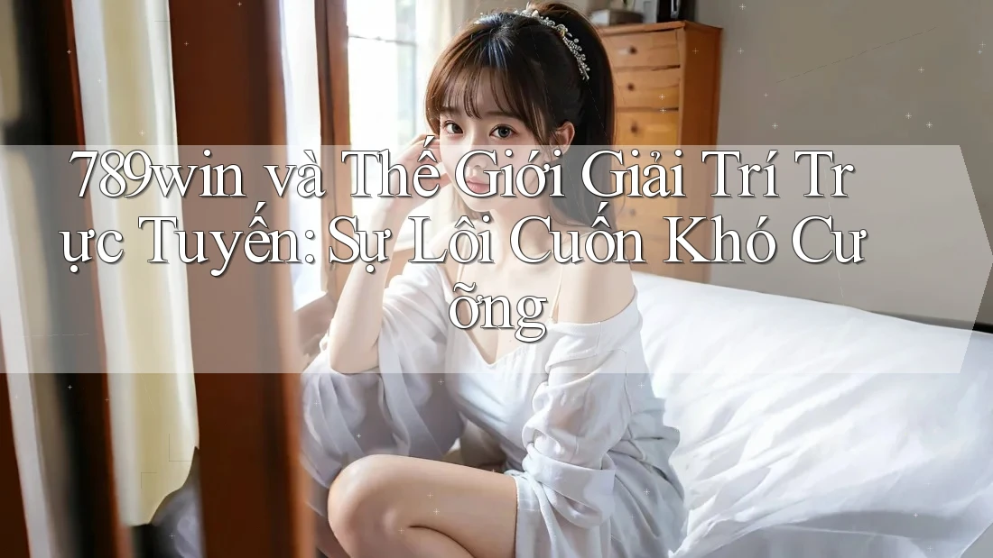 789win và Thế Giới Giải Trí Trực Tuyến: Sự Lôi Cuốn Khó Cưỡng
