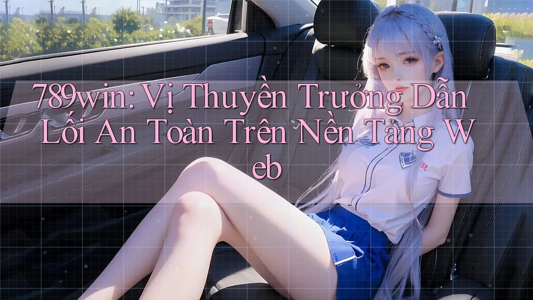 789win: Vị Thuyền Trưởng Dẫn Lối An Toàn Trên Nền Tảng Web