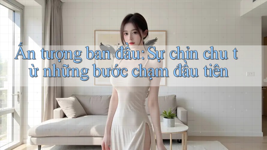 Ấn tượng ban đầu: Sự chỉn chu từ những bước chạm đầu tiên