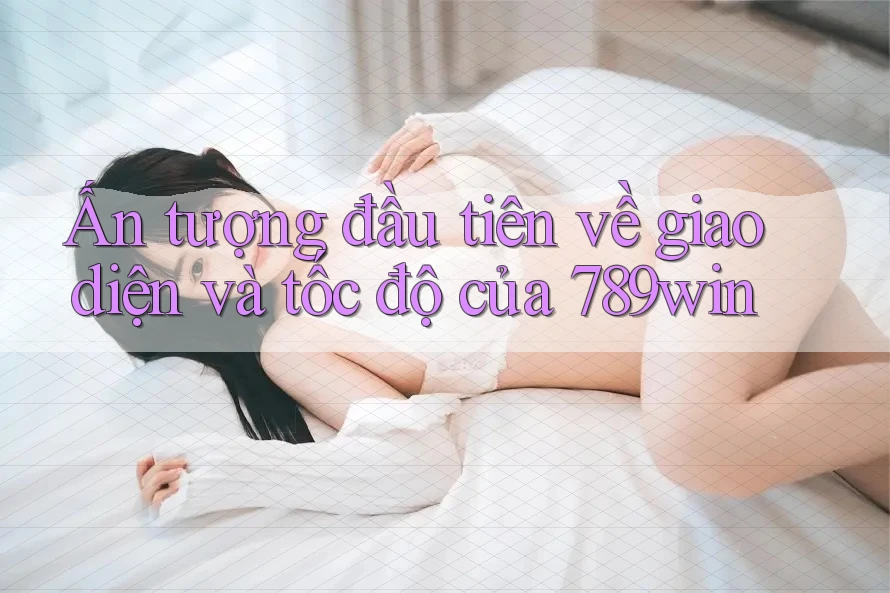 Ấn tượng đầu tiên về giao diện và tốc độ của 789win