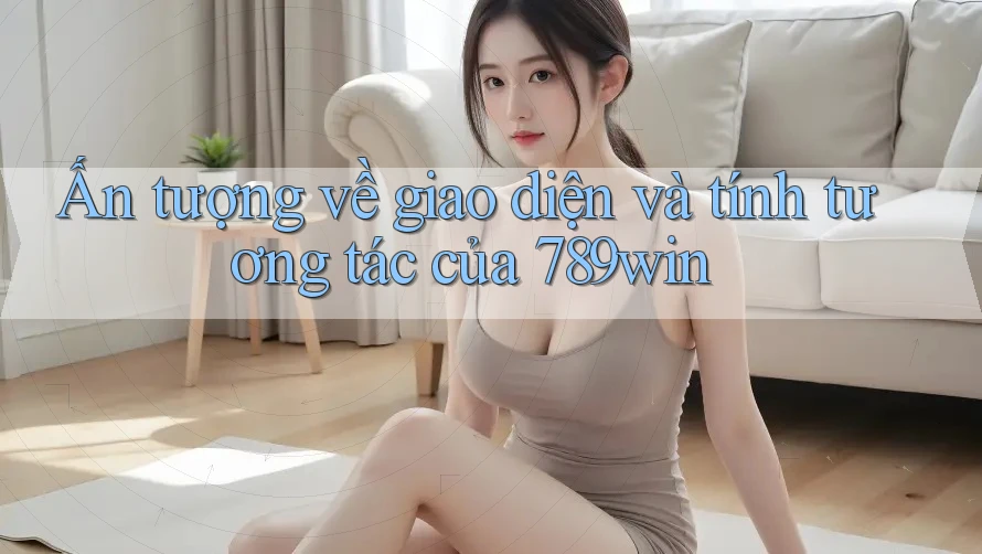 Ấn tượng về giao diện và tính tương tác của 789win