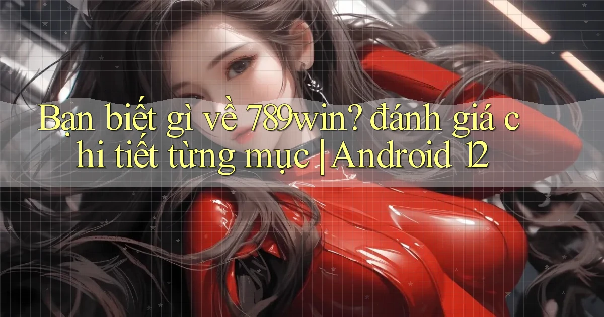 Bạn biết gì về 789win đánh giá chi tiết từng mục Android 12