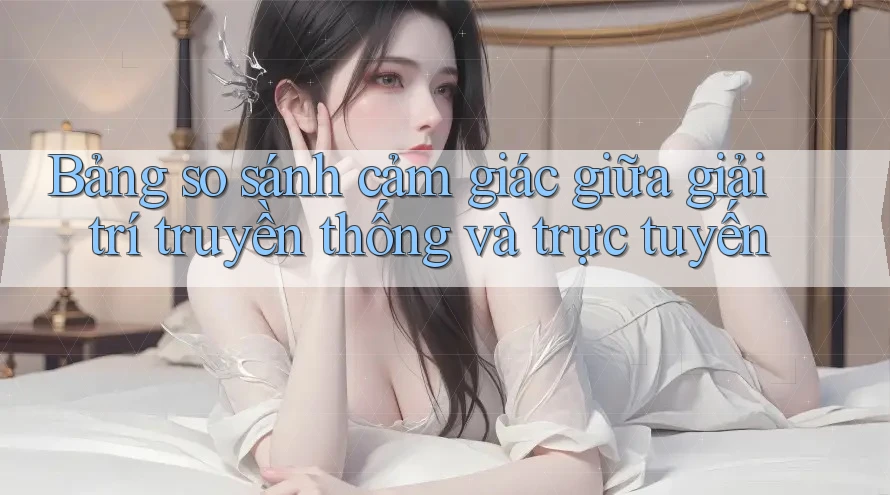 Bảng so sánh cảm giác giữa giải trí truyền thống và trực tuyến