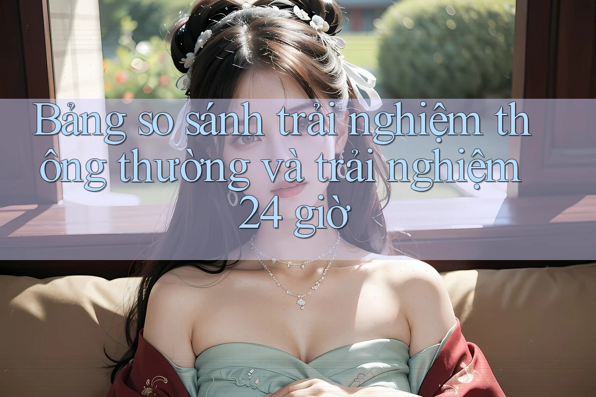 Bảng so sánh trải nghiệm thông thường và trải nghiệm 24 giờ