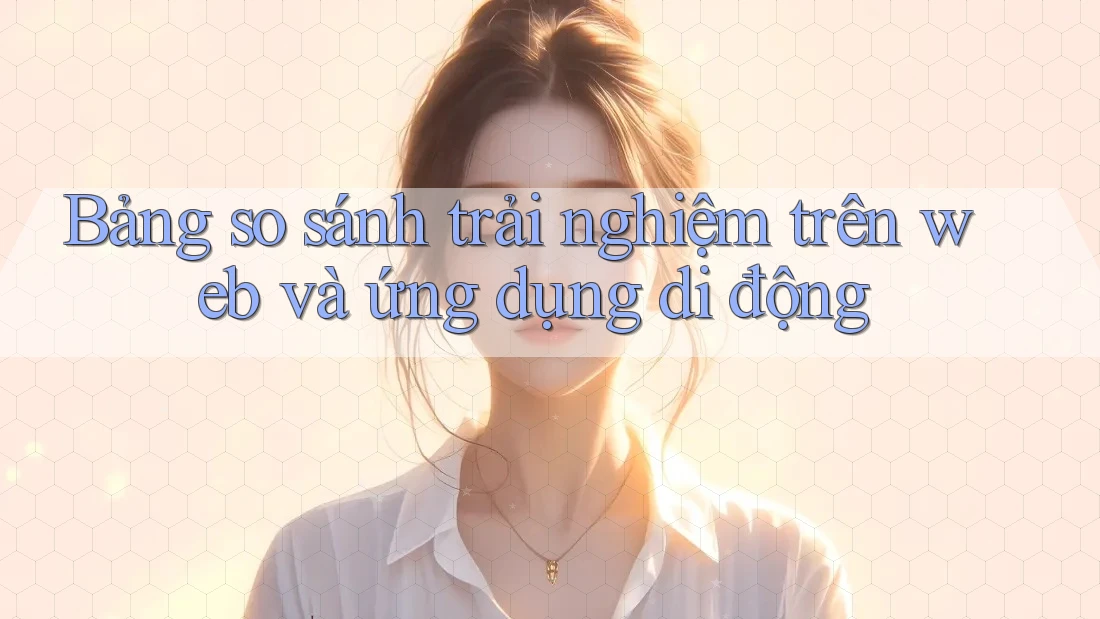Bảng so sánh trải nghiệm trên web và ứng dụng di động