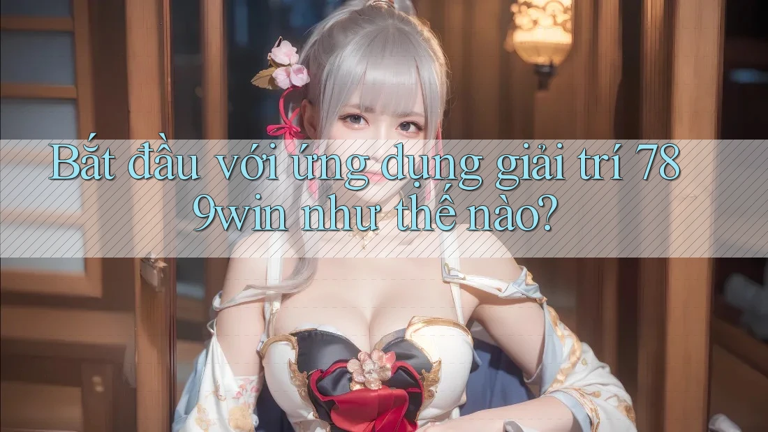 Bắt đầu với ứng dụng giải trí 789win như thế nào?