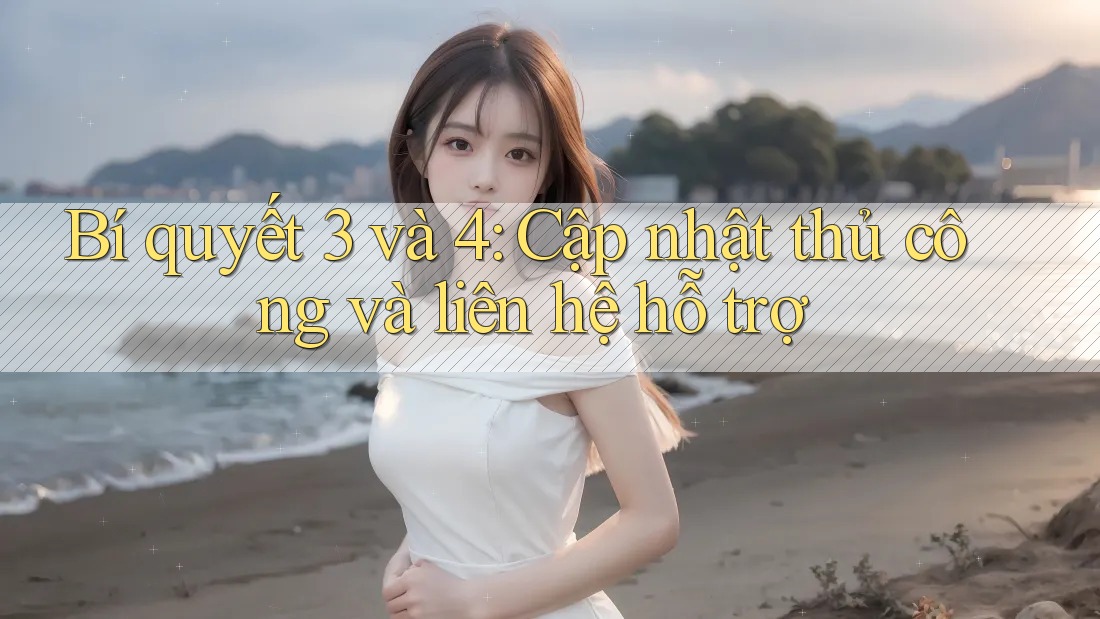 Bí quyết 3 và 4: Cập nhật thủ công và liên hệ hỗ trợ