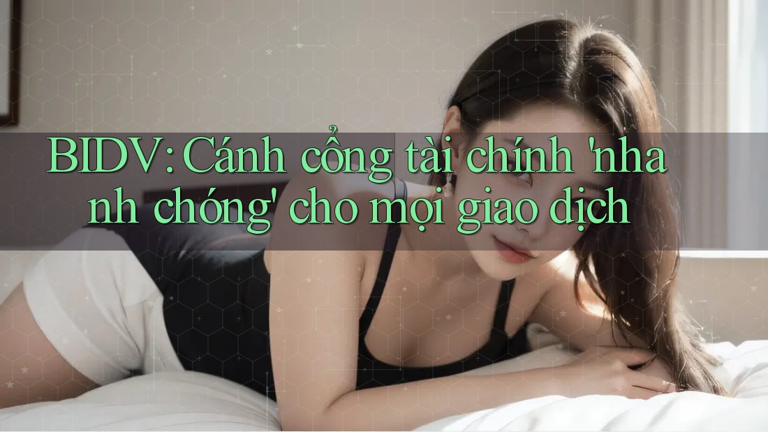 BIDV: Cánh cổng tài chính 'nhanh chóng' cho mọi giao dịch