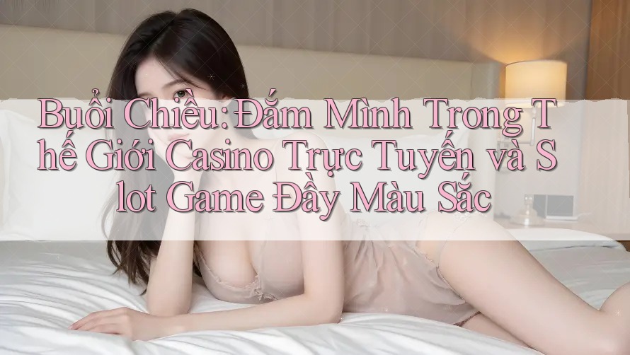 Buổi Chiều: Đắm Mình Trong Thế Giới Casino Trực Tuyến và Slot Game Đầy Màu Sắc