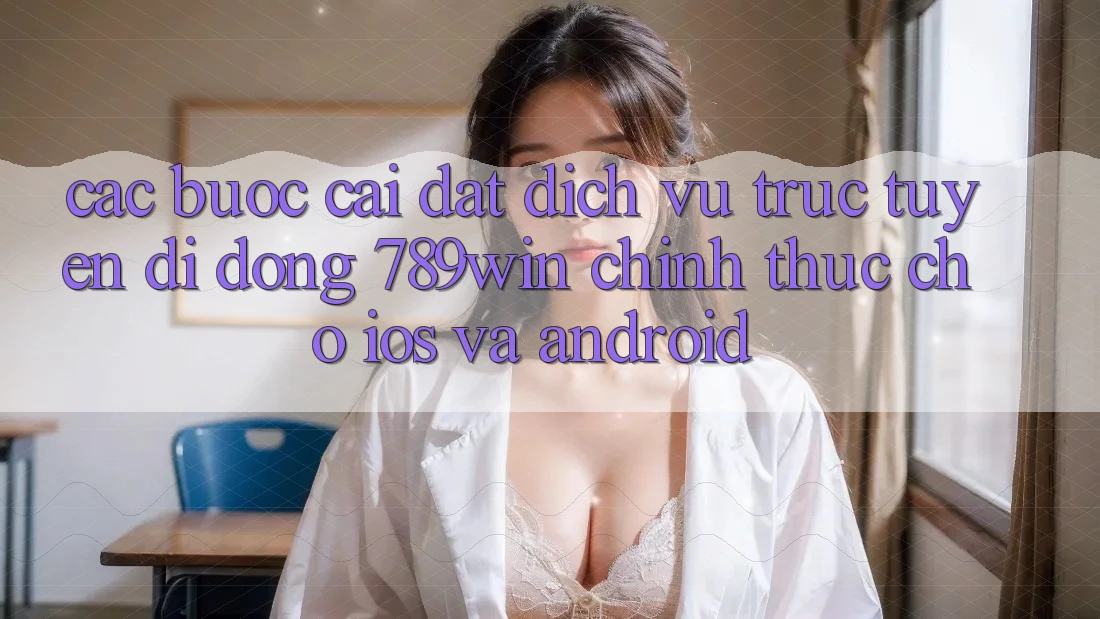 Các bước Cài đặt Dịch vụ trực tuyến di động 789win Chính Thức Cho iOS Và Android
