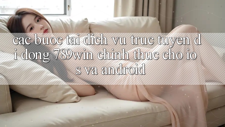 Các bước Tải Dịch vụ trực tuyến di động 789win Chính Thức Cho iOS Và Android